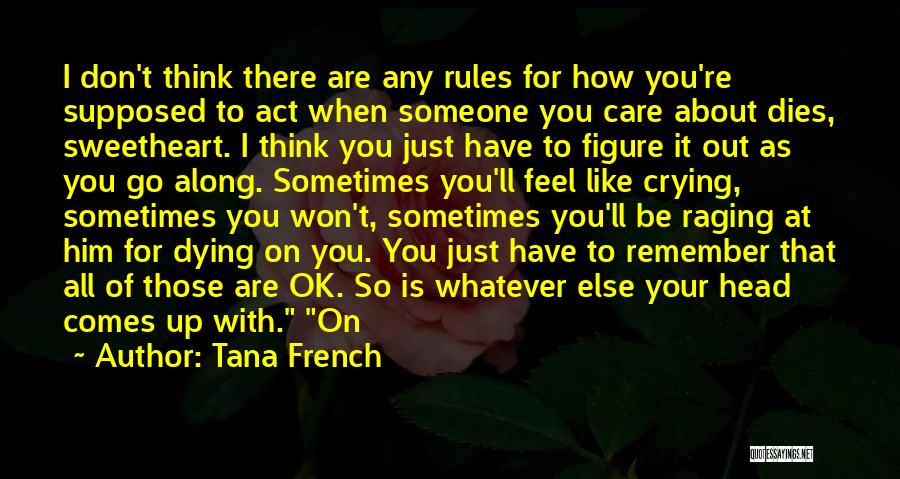 Tana French Quotes: I Don't Think There Are Any Rules For How You're Supposed To Act When Someone You Care About Dies, Sweetheart.