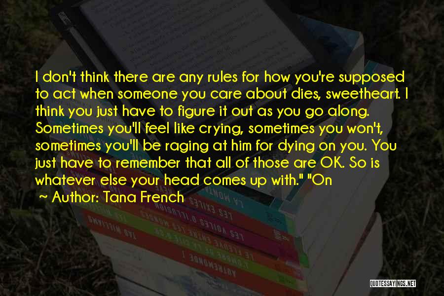 Tana French Quotes: I Don't Think There Are Any Rules For How You're Supposed To Act When Someone You Care About Dies, Sweetheart.