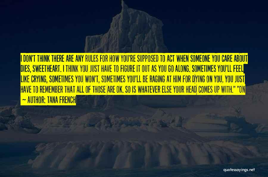 Tana French Quotes: I Don't Think There Are Any Rules For How You're Supposed To Act When Someone You Care About Dies, Sweetheart.