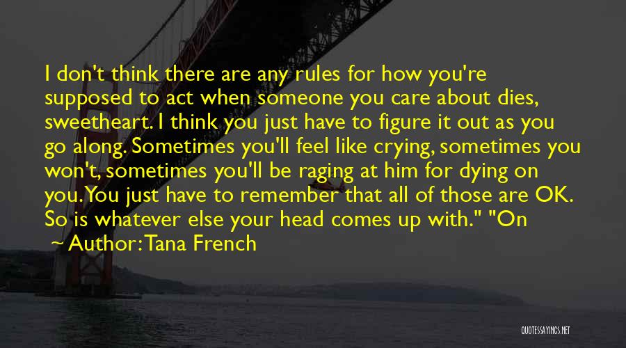 Tana French Quotes: I Don't Think There Are Any Rules For How You're Supposed To Act When Someone You Care About Dies, Sweetheart.