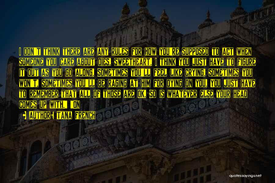 Tana French Quotes: I Don't Think There Are Any Rules For How You're Supposed To Act When Someone You Care About Dies, Sweetheart.