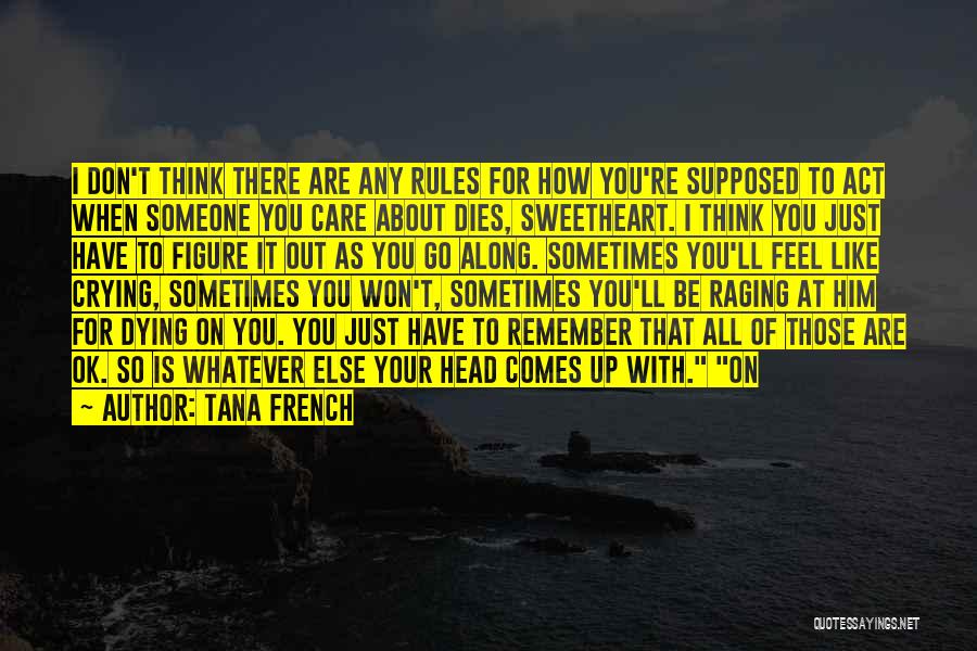 Tana French Quotes: I Don't Think There Are Any Rules For How You're Supposed To Act When Someone You Care About Dies, Sweetheart.