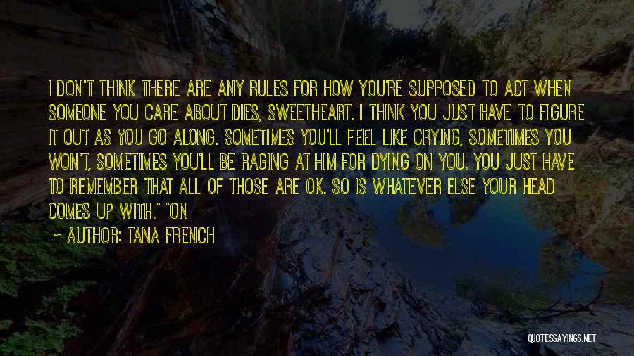 Tana French Quotes: I Don't Think There Are Any Rules For How You're Supposed To Act When Someone You Care About Dies, Sweetheart.