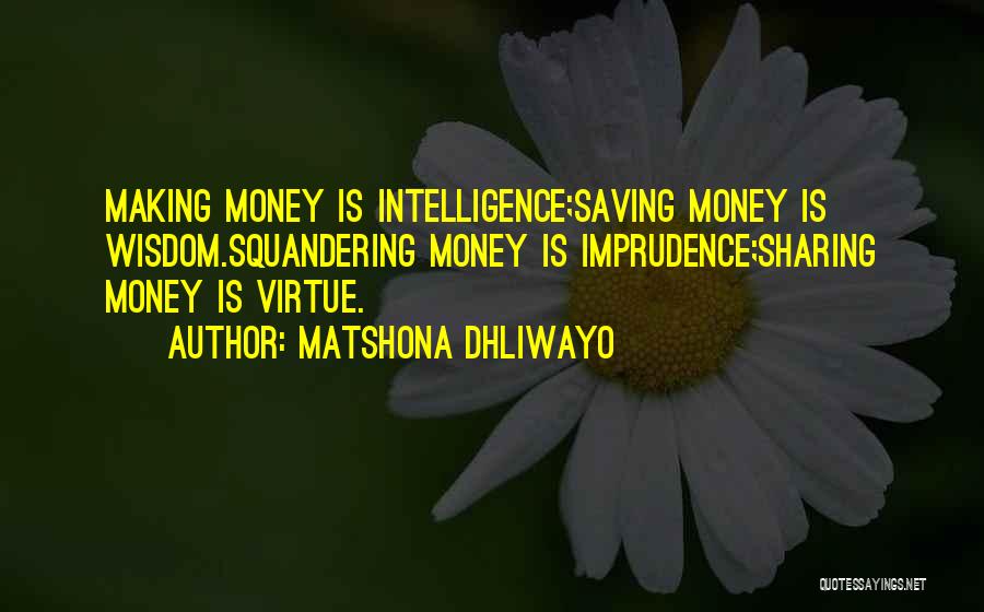 Matshona Dhliwayo Quotes: Making Money Is Intelligence;saving Money Is Wisdom.squandering Money Is Imprudence;sharing Money Is Virtue.