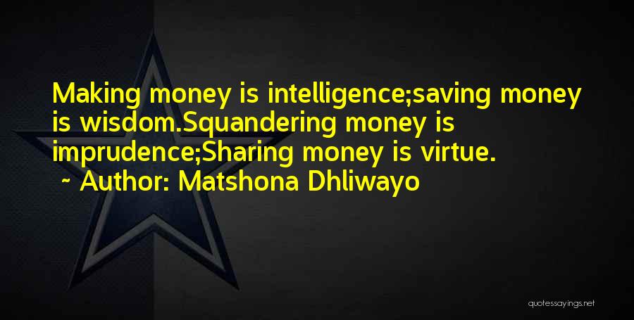 Matshona Dhliwayo Quotes: Making Money Is Intelligence;saving Money Is Wisdom.squandering Money Is Imprudence;sharing Money Is Virtue.