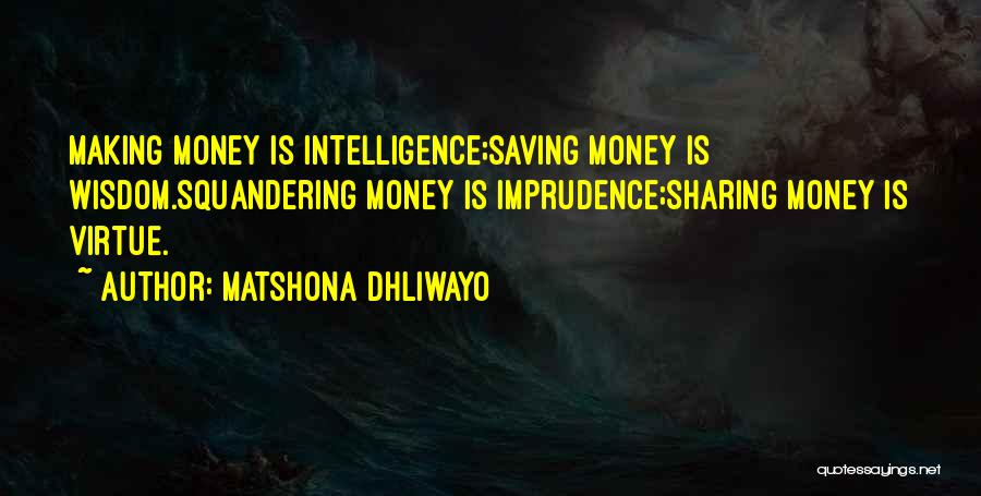 Matshona Dhliwayo Quotes: Making Money Is Intelligence;saving Money Is Wisdom.squandering Money Is Imprudence;sharing Money Is Virtue.