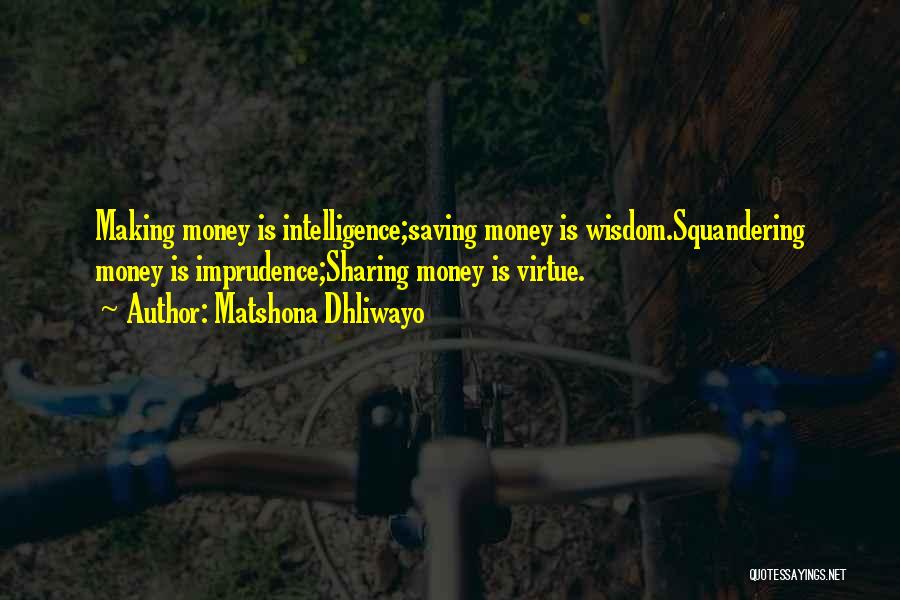 Matshona Dhliwayo Quotes: Making Money Is Intelligence;saving Money Is Wisdom.squandering Money Is Imprudence;sharing Money Is Virtue.