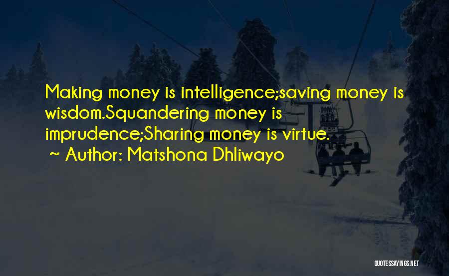 Matshona Dhliwayo Quotes: Making Money Is Intelligence;saving Money Is Wisdom.squandering Money Is Imprudence;sharing Money Is Virtue.