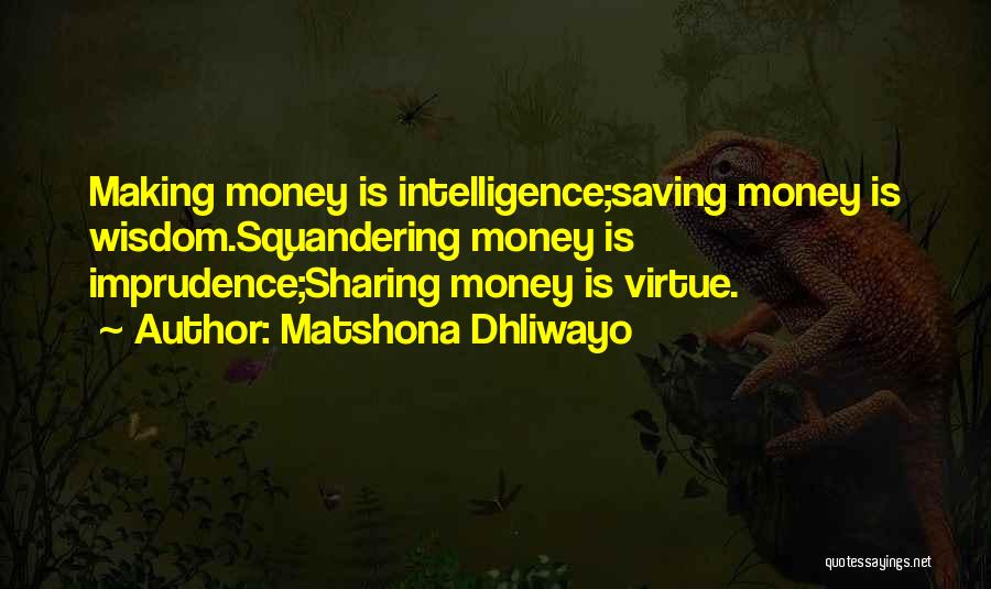 Matshona Dhliwayo Quotes: Making Money Is Intelligence;saving Money Is Wisdom.squandering Money Is Imprudence;sharing Money Is Virtue.