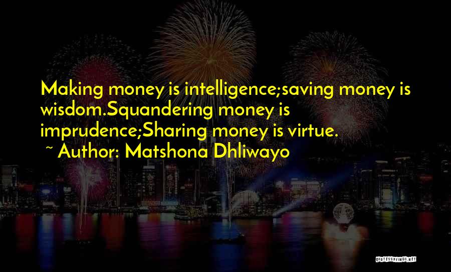 Matshona Dhliwayo Quotes: Making Money Is Intelligence;saving Money Is Wisdom.squandering Money Is Imprudence;sharing Money Is Virtue.