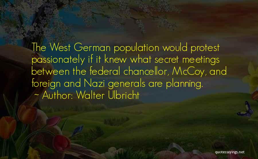 Walter Ulbricht Quotes: The West German Population Would Protest Passionately If It Knew What Secret Meetings Between The Federal Chancellor, Mccoy, And Foreign