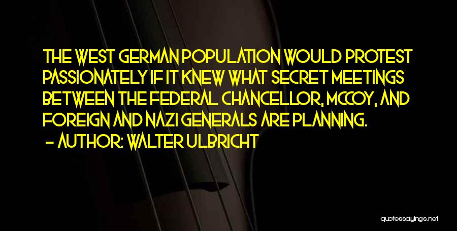 Walter Ulbricht Quotes: The West German Population Would Protest Passionately If It Knew What Secret Meetings Between The Federal Chancellor, Mccoy, And Foreign