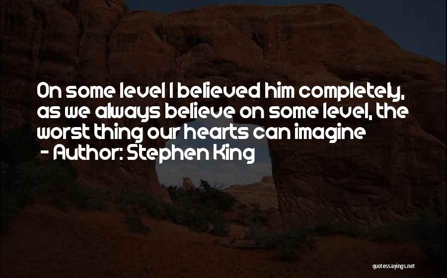 Stephen King Quotes: On Some Level I Believed Him Completely, As We Always Believe On Some Level, The Worst Thing Our Hearts Can