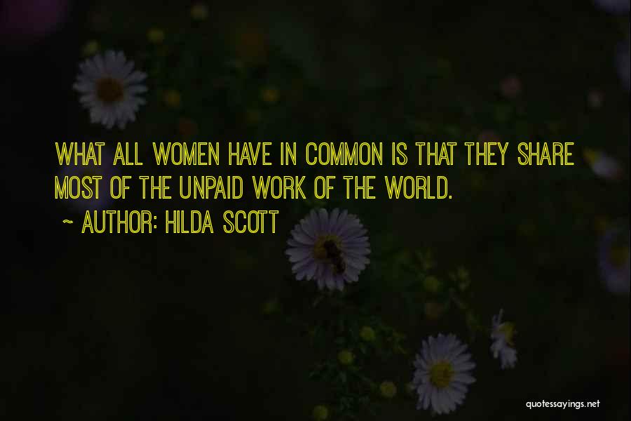 Hilda Scott Quotes: What All Women Have In Common Is That They Share Most Of The Unpaid Work Of The World.