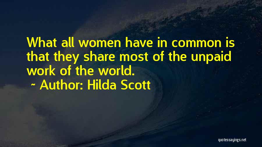 Hilda Scott Quotes: What All Women Have In Common Is That They Share Most Of The Unpaid Work Of The World.
