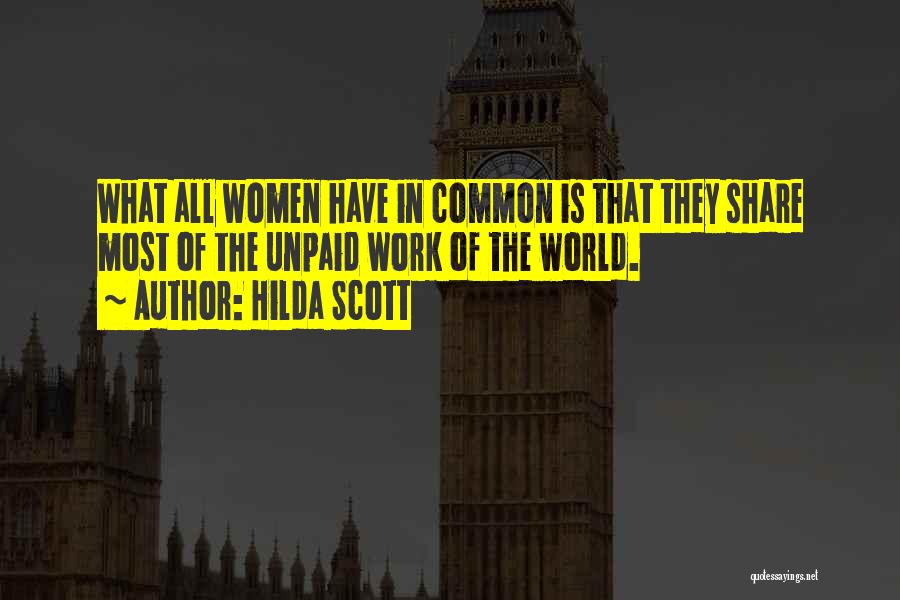 Hilda Scott Quotes: What All Women Have In Common Is That They Share Most Of The Unpaid Work Of The World.