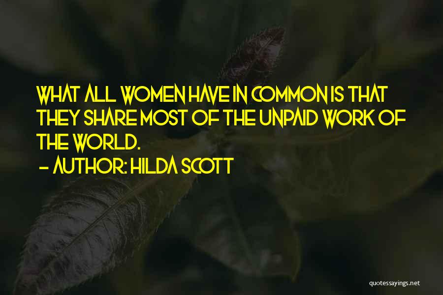 Hilda Scott Quotes: What All Women Have In Common Is That They Share Most Of The Unpaid Work Of The World.