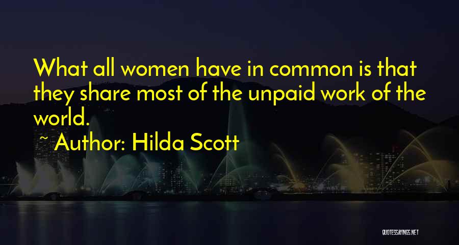 Hilda Scott Quotes: What All Women Have In Common Is That They Share Most Of The Unpaid Work Of The World.