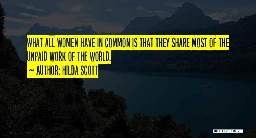 Hilda Scott Quotes: What All Women Have In Common Is That They Share Most Of The Unpaid Work Of The World.