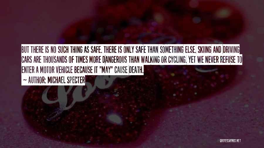 Michael Specter Quotes: But There Is No Such Thing As Safe. There Is Only Safe Than Something Else. Skiing And Driving Cars Are