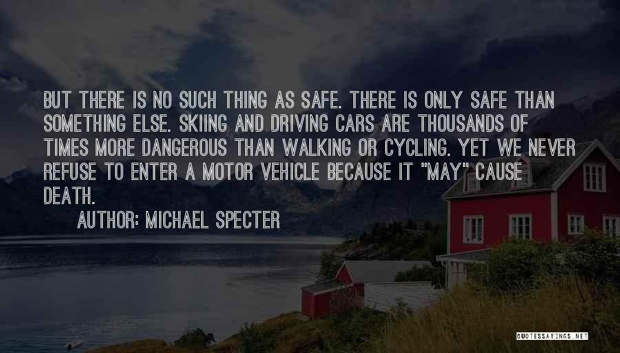 Michael Specter Quotes: But There Is No Such Thing As Safe. There Is Only Safe Than Something Else. Skiing And Driving Cars Are