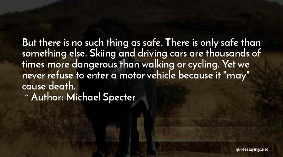 Michael Specter Quotes: But There Is No Such Thing As Safe. There Is Only Safe Than Something Else. Skiing And Driving Cars Are