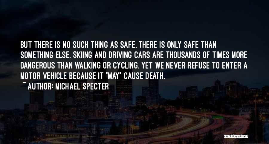 Michael Specter Quotes: But There Is No Such Thing As Safe. There Is Only Safe Than Something Else. Skiing And Driving Cars Are