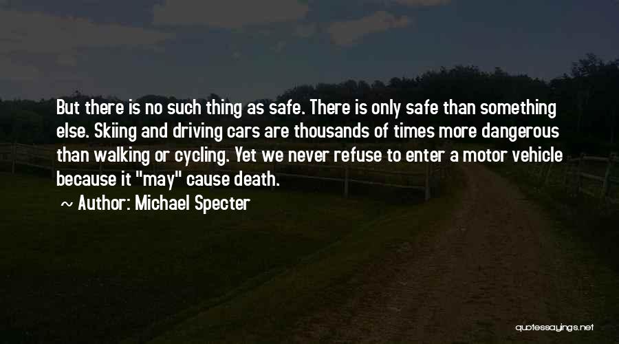 Michael Specter Quotes: But There Is No Such Thing As Safe. There Is Only Safe Than Something Else. Skiing And Driving Cars Are