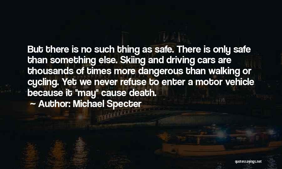 Michael Specter Quotes: But There Is No Such Thing As Safe. There Is Only Safe Than Something Else. Skiing And Driving Cars Are