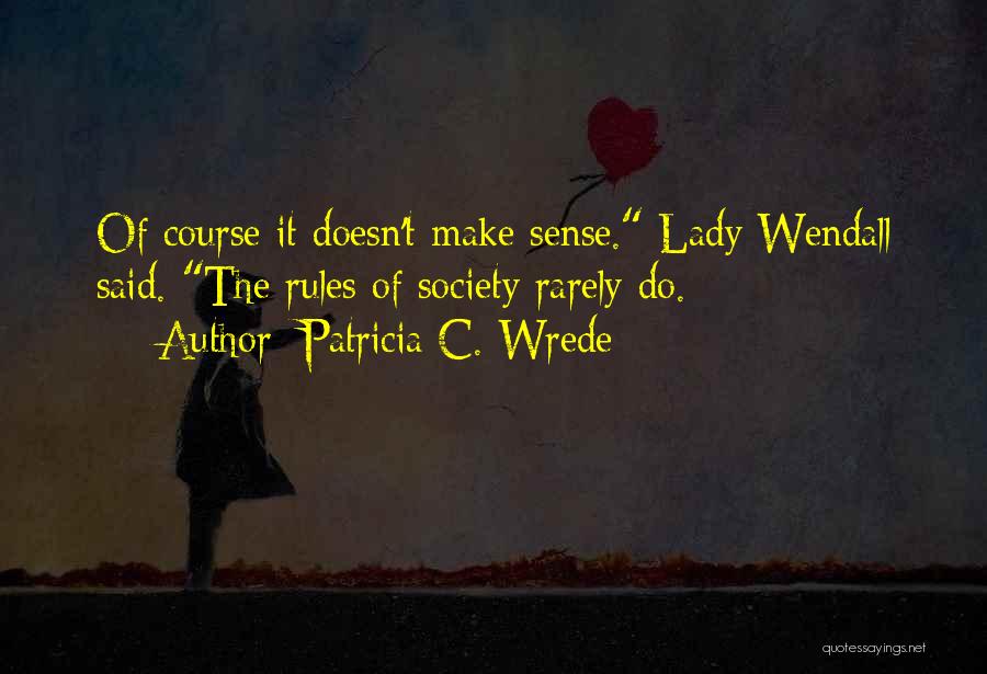 Patricia C. Wrede Quotes: Of Course It Doesn't Make Sense. Lady Wendall Said. The Rules Of Society Rarely Do.