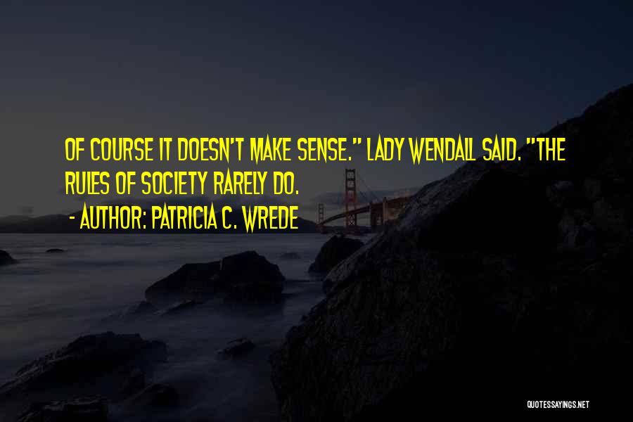 Patricia C. Wrede Quotes: Of Course It Doesn't Make Sense. Lady Wendall Said. The Rules Of Society Rarely Do.