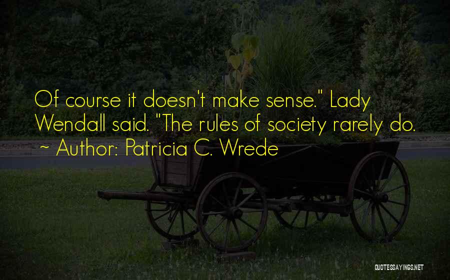 Patricia C. Wrede Quotes: Of Course It Doesn't Make Sense. Lady Wendall Said. The Rules Of Society Rarely Do.