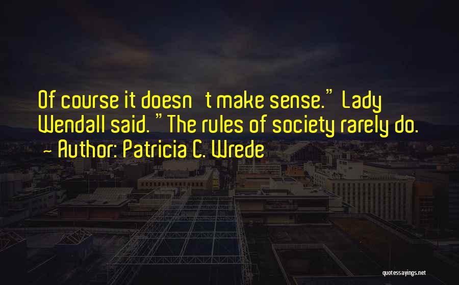 Patricia C. Wrede Quotes: Of Course It Doesn't Make Sense. Lady Wendall Said. The Rules Of Society Rarely Do.