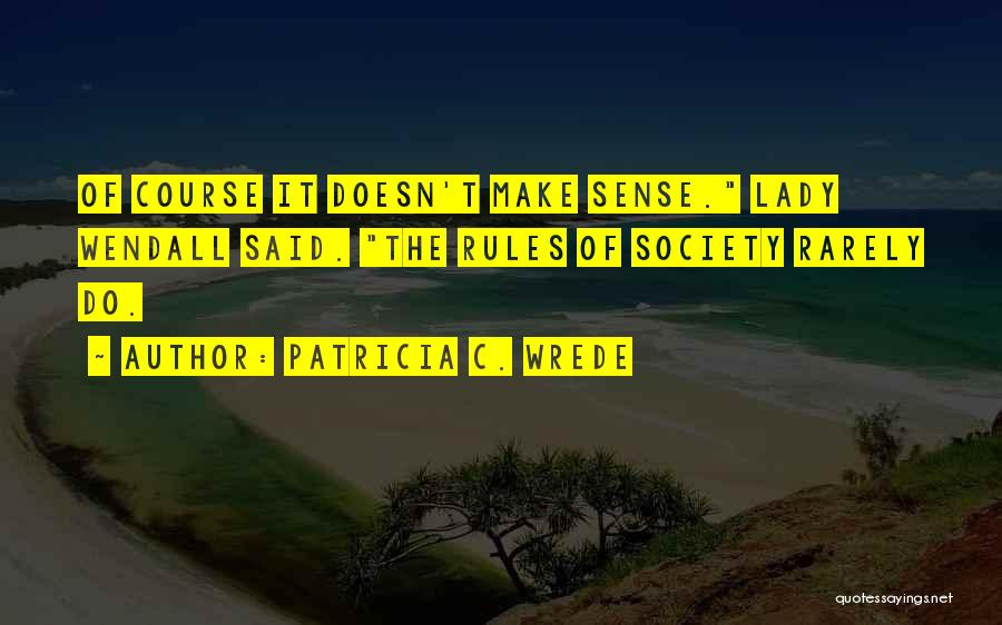 Patricia C. Wrede Quotes: Of Course It Doesn't Make Sense. Lady Wendall Said. The Rules Of Society Rarely Do.