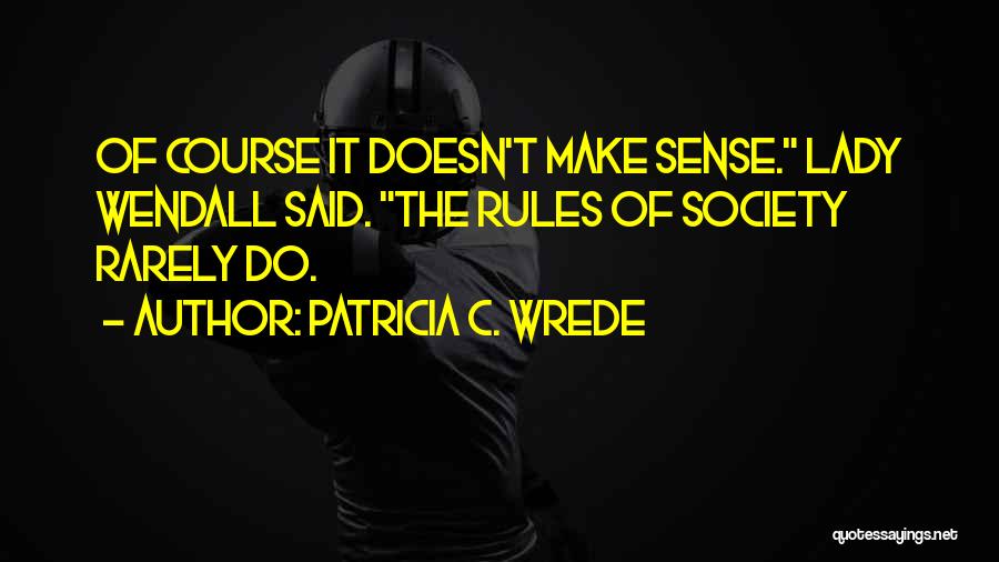 Patricia C. Wrede Quotes: Of Course It Doesn't Make Sense. Lady Wendall Said. The Rules Of Society Rarely Do.