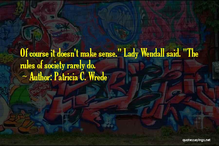 Patricia C. Wrede Quotes: Of Course It Doesn't Make Sense. Lady Wendall Said. The Rules Of Society Rarely Do.