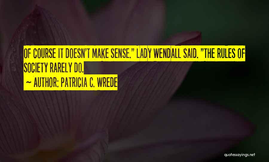 Patricia C. Wrede Quotes: Of Course It Doesn't Make Sense. Lady Wendall Said. The Rules Of Society Rarely Do.