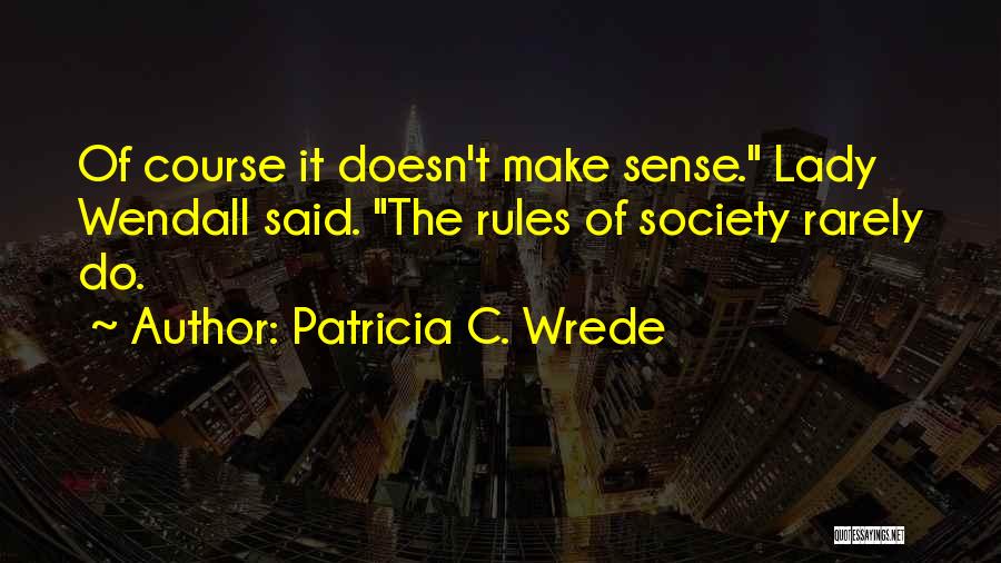 Patricia C. Wrede Quotes: Of Course It Doesn't Make Sense. Lady Wendall Said. The Rules Of Society Rarely Do.