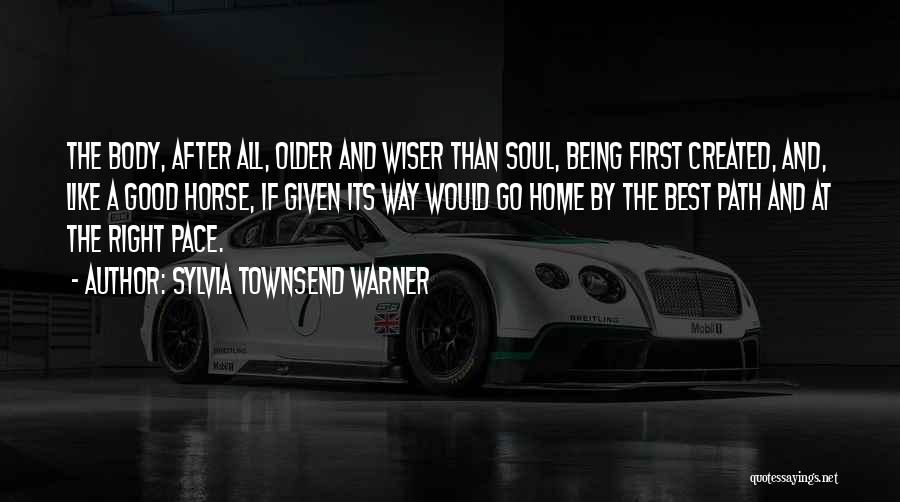 Sylvia Townsend Warner Quotes: The Body, After All, Older And Wiser Than Soul, Being First Created, And, Like A Good Horse, If Given Its