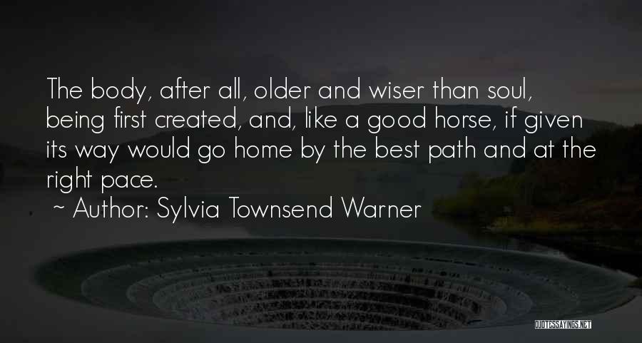 Sylvia Townsend Warner Quotes: The Body, After All, Older And Wiser Than Soul, Being First Created, And, Like A Good Horse, If Given Its