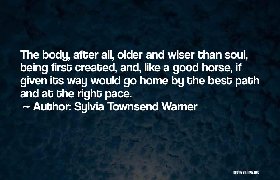 Sylvia Townsend Warner Quotes: The Body, After All, Older And Wiser Than Soul, Being First Created, And, Like A Good Horse, If Given Its