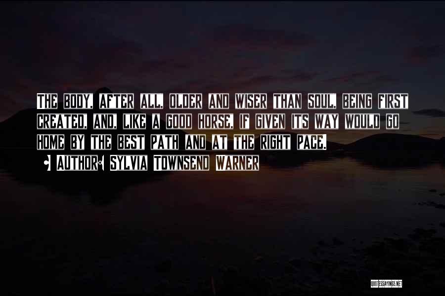 Sylvia Townsend Warner Quotes: The Body, After All, Older And Wiser Than Soul, Being First Created, And, Like A Good Horse, If Given Its