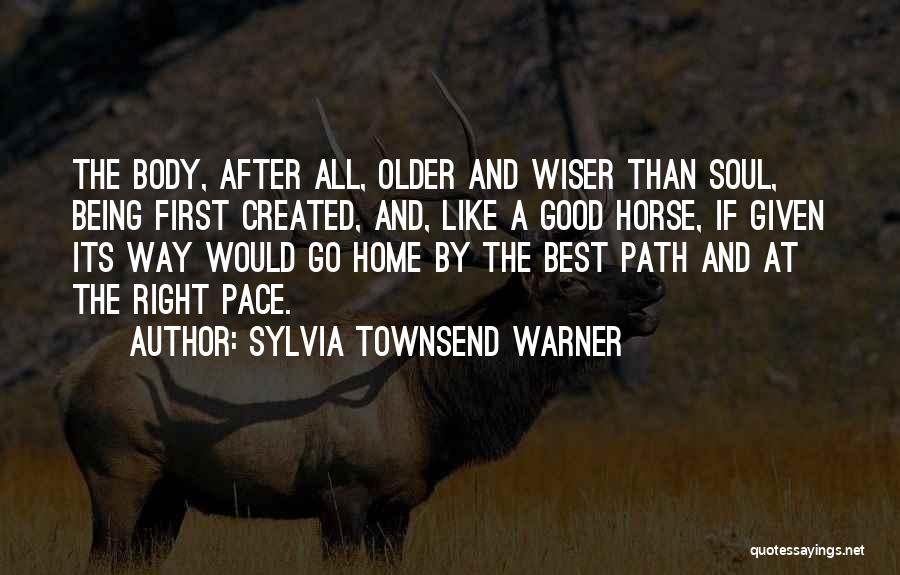 Sylvia Townsend Warner Quotes: The Body, After All, Older And Wiser Than Soul, Being First Created, And, Like A Good Horse, If Given Its