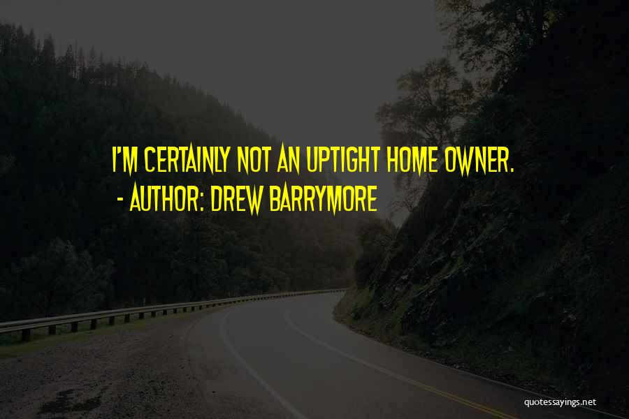 Drew Barrymore Quotes: I'm Certainly Not An Uptight Home Owner.