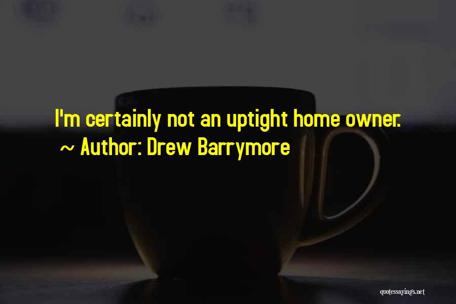 Drew Barrymore Quotes: I'm Certainly Not An Uptight Home Owner.