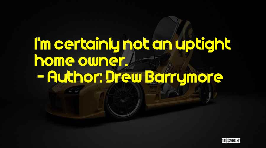 Drew Barrymore Quotes: I'm Certainly Not An Uptight Home Owner.