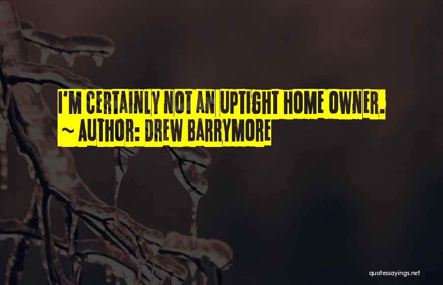 Drew Barrymore Quotes: I'm Certainly Not An Uptight Home Owner.