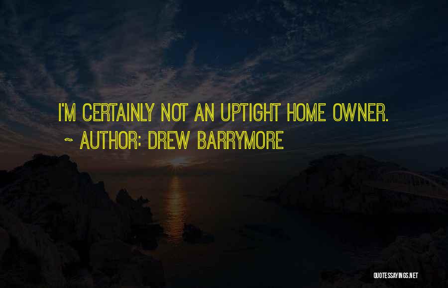 Drew Barrymore Quotes: I'm Certainly Not An Uptight Home Owner.