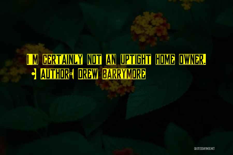 Drew Barrymore Quotes: I'm Certainly Not An Uptight Home Owner.