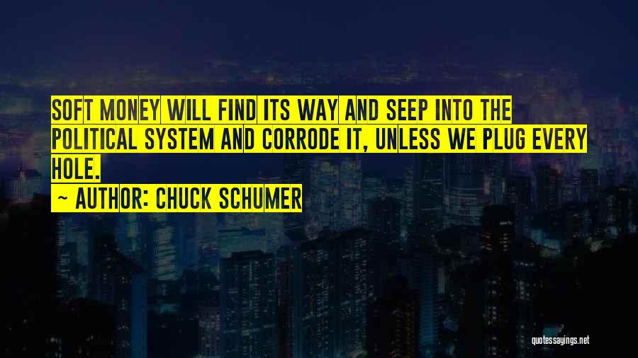 Chuck Schumer Quotes: Soft Money Will Find Its Way And Seep Into The Political System And Corrode It, Unless We Plug Every Hole.